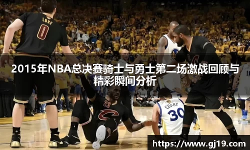 2015年NBA总决赛骑士与勇士第二场激战回顾与精彩瞬间分析